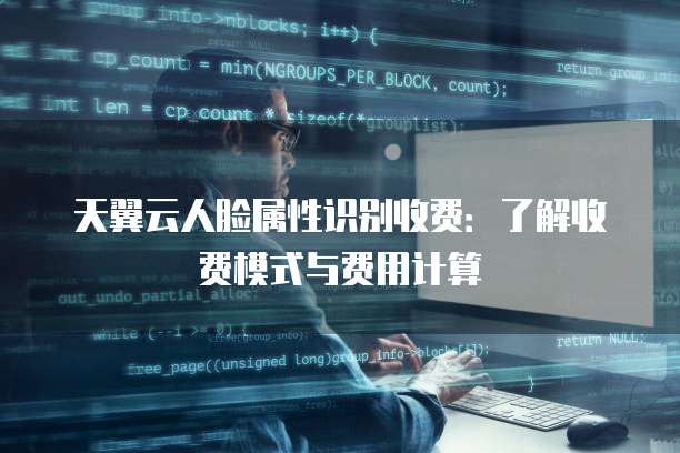 天翼云人脸属性识别收费:了解收费模式与费用计算