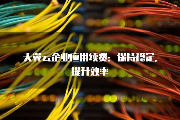 天翼云企业应用续费:保持稳定,提升效率