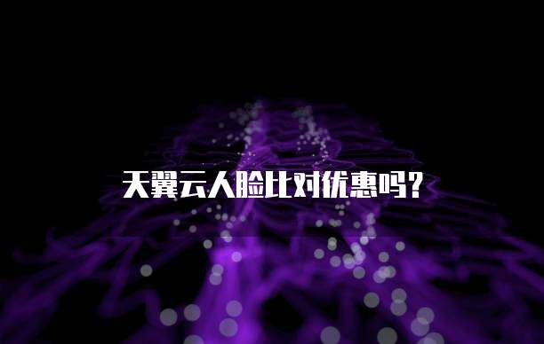 天翼云人脸比对优惠吗?