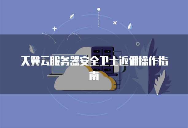 天翼云服务器安全卫士返佣操作指南