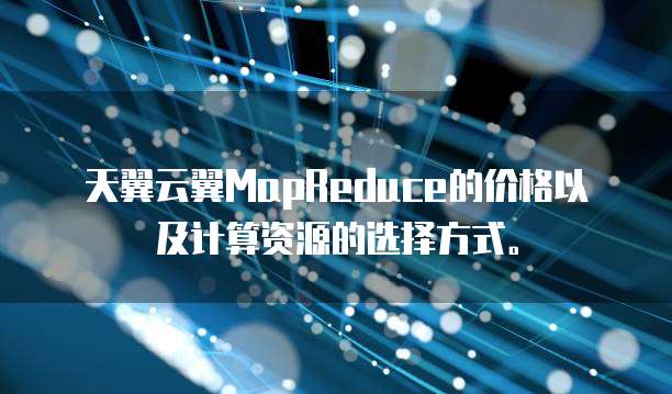 天翼云翼MapReduce的价格以及计算资源的选择方式。