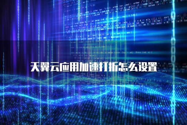 天翼云应用加速打折怎么设置