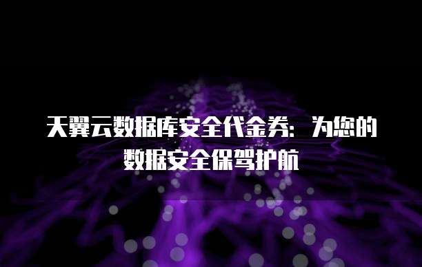 天翼云数据库安全代金券：为您的数据安全保驾护航