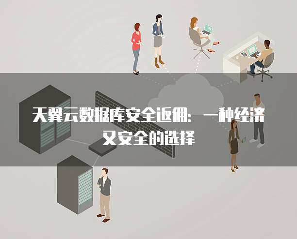 天翼云数据库安全返佣:一种经济又安全的选择