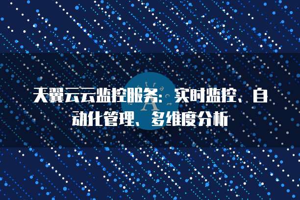天翼云云监控服务:实时监控、自动化管理、多维度分析