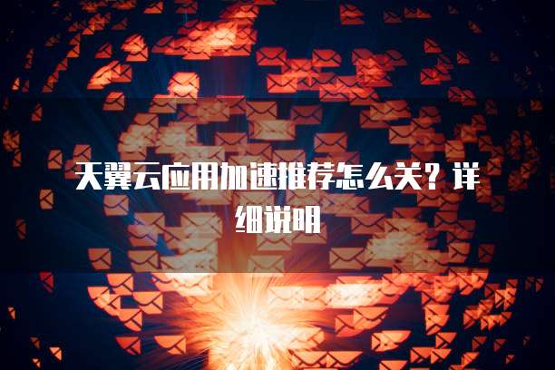 天翼云应用加速推荐怎么关?详细说明
