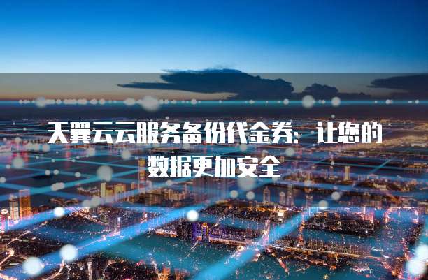 天翼云云服务备份代金券:让您的数据更加安全