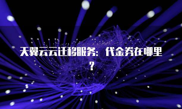 天翼云云迁移服务:代金券在哪里?