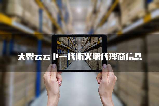天翼云云下一代防火墙代理商信息