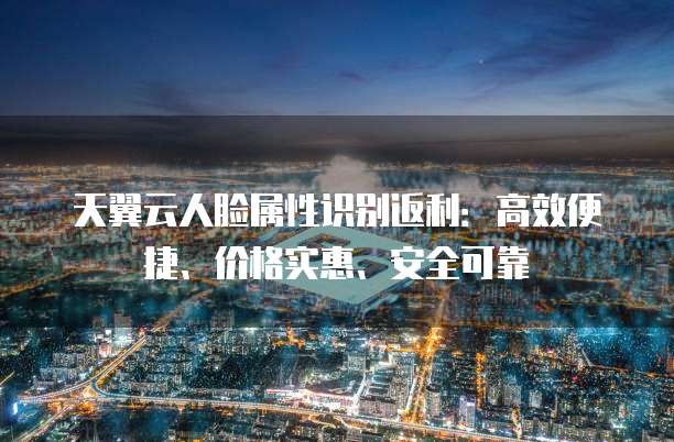 天翼云人脸属性识别返利:高效便捷、价格实惠、安全可靠