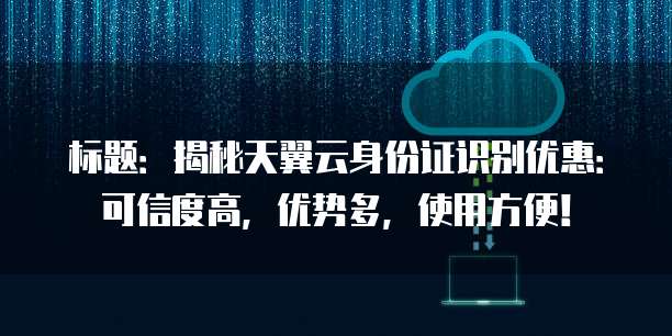 标题:揭秘天翼云身份证识别优惠:可信度高,优势多,使用方便!