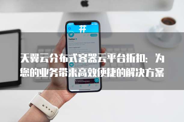 天翼云分布式容器云平台折扣:为您的业务带来高效便捷的解决方案