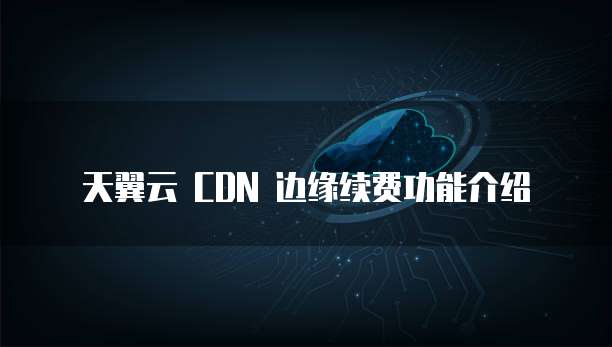 天翼云 CDN 边缘续费功能介绍

