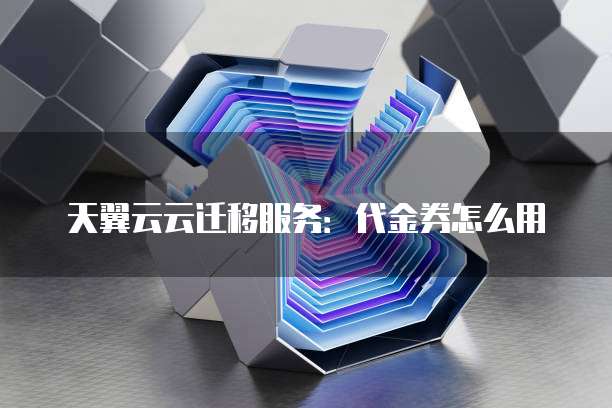 天翼云云迁移服务:代金券怎么用