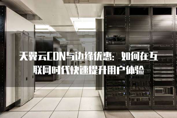 天翼云CDN与边缘优惠:如何在互联网时代快速提升用户体验