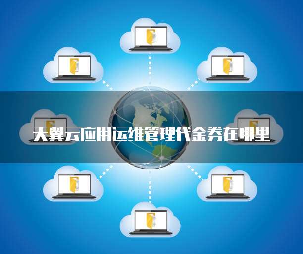 天翼云应用运维管理代金券在哪里