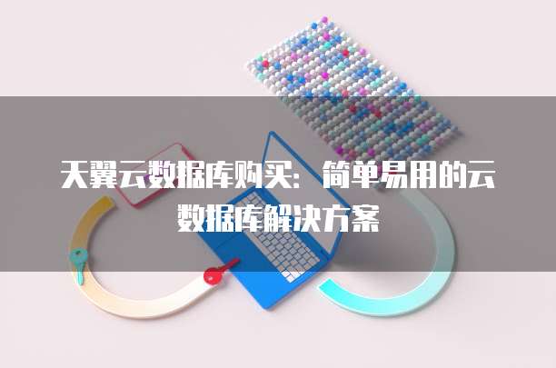 天翼云数据库购买:简单易用的云数据库解决方案