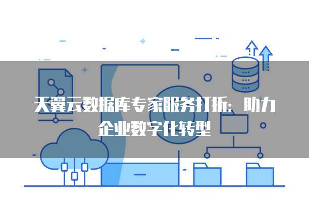 天翼云数据库专家服务打折:助力企业数字化转型