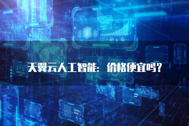 天翼云人工智能:价格便宜吗?