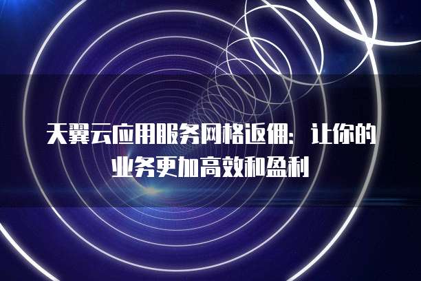 天翼云应用服务网格返佣:让你的业务更加高效和盈利