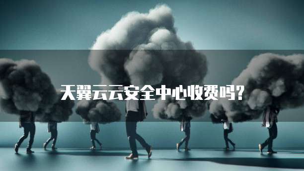 天翼云云安全中心收费吗?