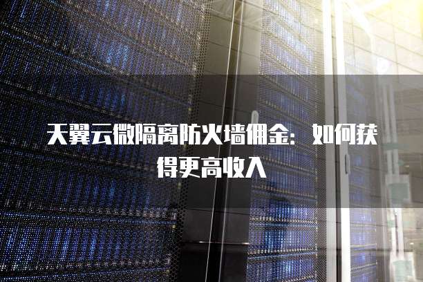 天翼云微隔离防火墙佣金:如何获得更高收入