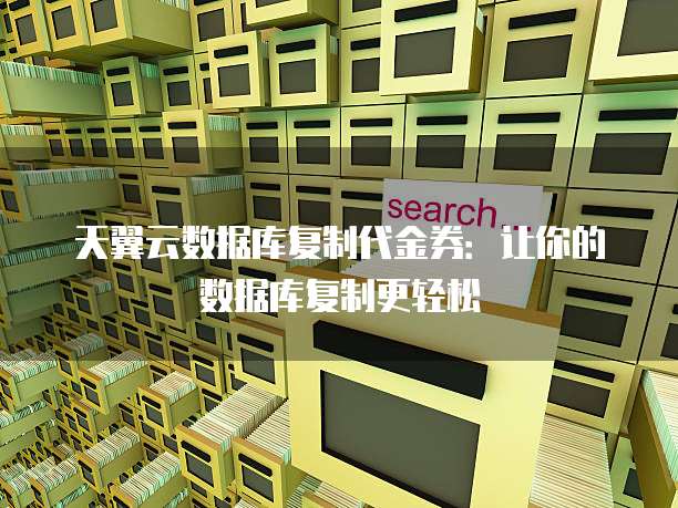 天翼云数据库复制代金券:让你的数据库复制更轻松