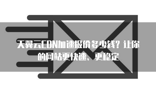 天翼云CDN加速报价多少钱?让你的网站更快速、更稳定