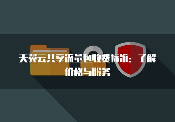 天翼云共享流量包收费标准:了解价格与服务