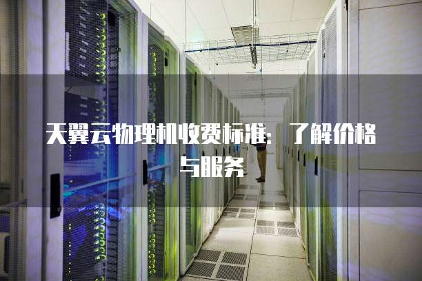 天翼云物理机收费标准:了解价格与服务