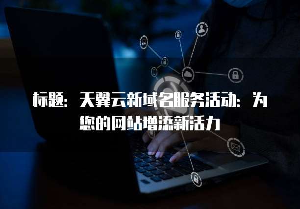 标题:天翼云新域名服务活动:为您的网站增添新活力