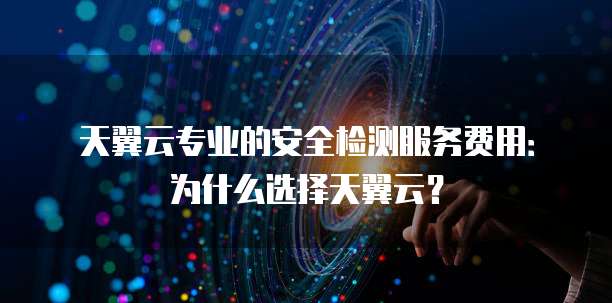 天翼云专业的安全检测服务费用:为什么选择天翼云?