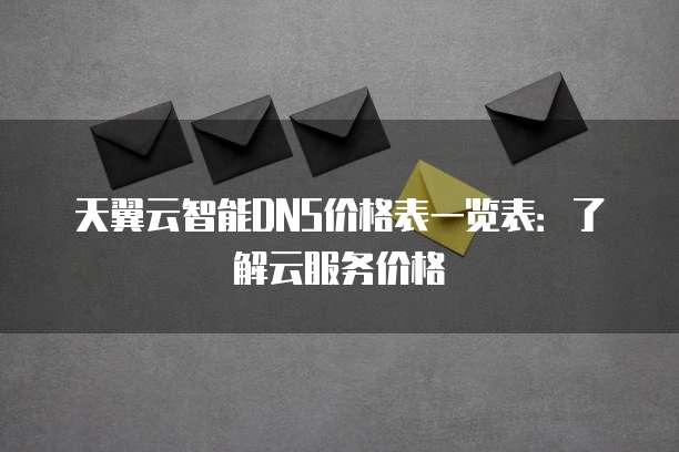 天翼云智能DNS价格表一览表:了解云服务价格