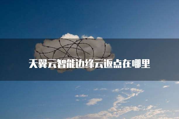 天翼云智能边缘云返点在哪里