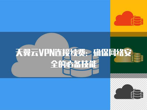 天翼云VPN连接续费:确保网络安全的必备技能