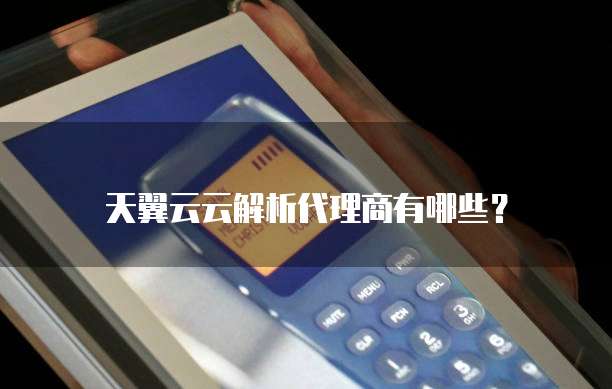 天翼云云解析代理商有哪些?