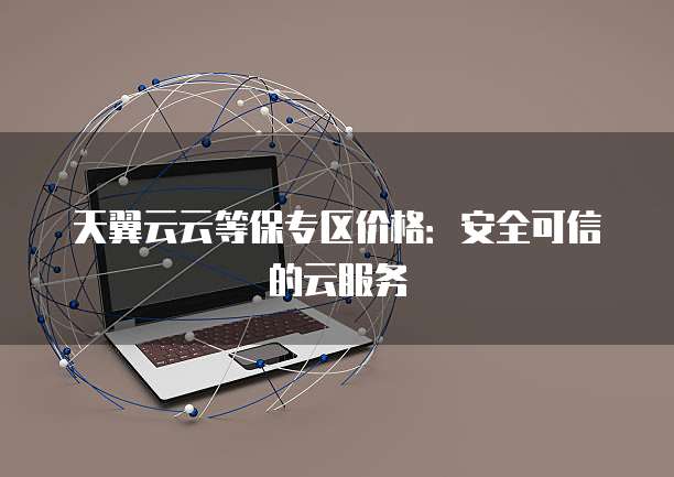 天翼云云等保专区价格:安全可信的云服务