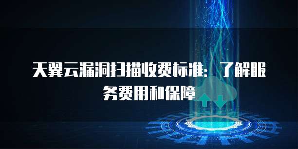 天翼云漏洞扫描收费标准:了解服务费用和保障