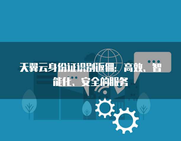 天翼云身份证识别返佣:高效、智能化、安全的服务