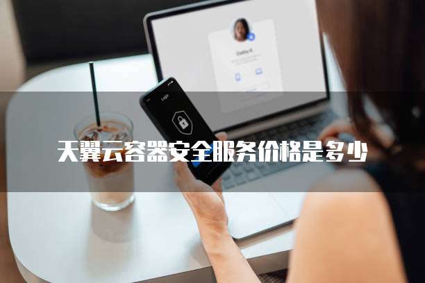 天翼云容器安全服务价格是多少