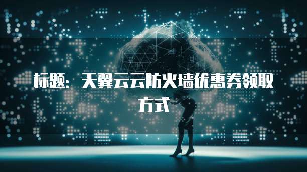 标题：天翼云云防火墙优惠券领取方式