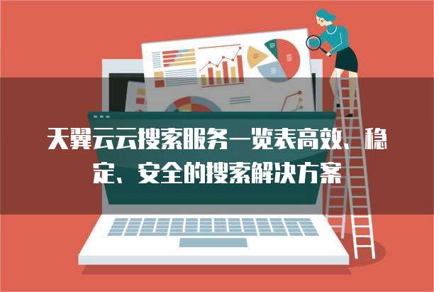天翼云云搜索服务一览表高效、稳定、安全的搜索解决方案