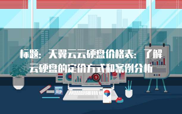 标题：天翼云云硬盘价格表：了解云硬盘的定价方式和案例分析