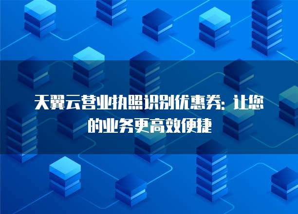 天翼云营业执照识别优惠券: 让您的业务更高效便捷