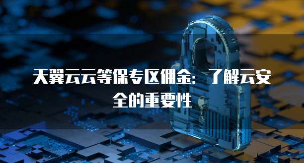 天翼云云等保专区佣金:了解云安全的重要性
