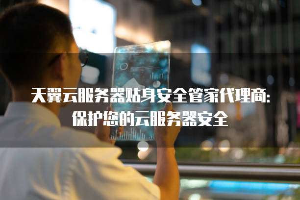 天翼云服务器贴身安全管家代理商:保护您的云服务器安全