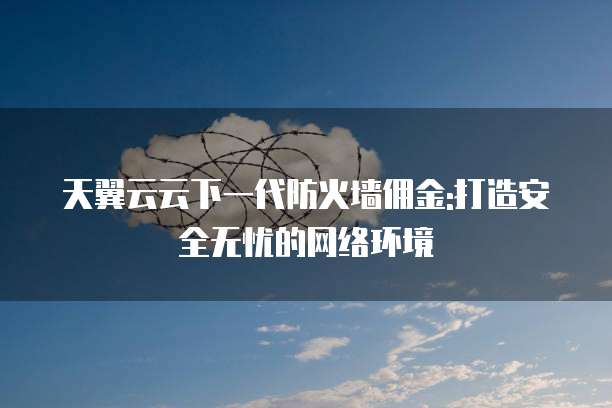 天翼云云下一代防火墙佣金:打造安全无忧的网络环境