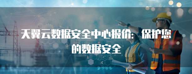 天翼云数据安全中心报价:保护您的数据安全