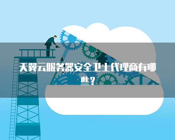 天翼云服务器安全卫士代理商有哪些？