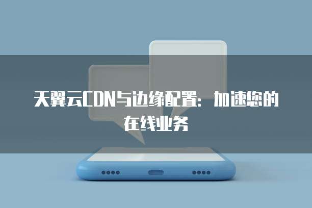 天翼云CDN与边缘配置：加速您的在线业务